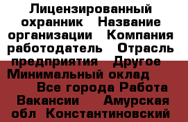 Лицензированный охранник › Название организации ­ Компания-работодатель › Отрасль предприятия ­ Другое › Минимальный оклад ­ 23 000 - Все города Работа » Вакансии   . Амурская обл.,Константиновский р-н